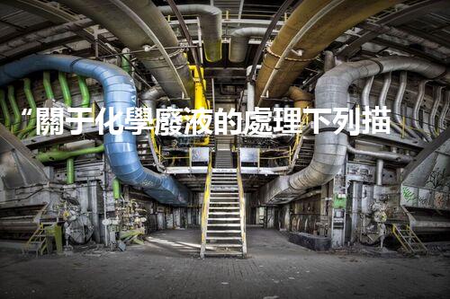 “關于化學廢液的處理下列描述正確的是——環(huán)保新篇章，清潔生產(chǎn)新標桿”